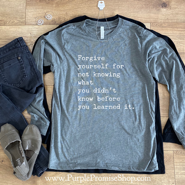 Forgive yourself for not knowing what you didn’t know before you learned it.   [long sleeve]